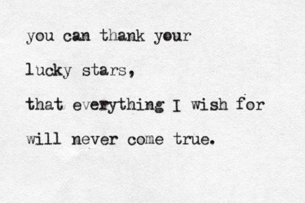 you can thank your lucky stars, that everything I wish for will never come true. 