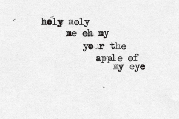 holy moly me oh my your the apple of my eye 