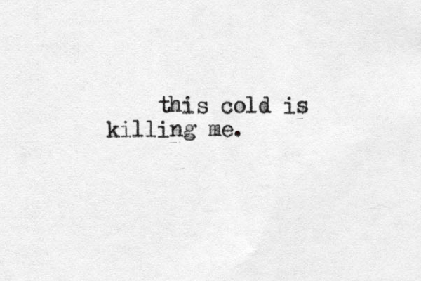 this cold is killing me.