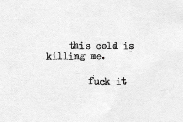 this cold is killing me. fuck it