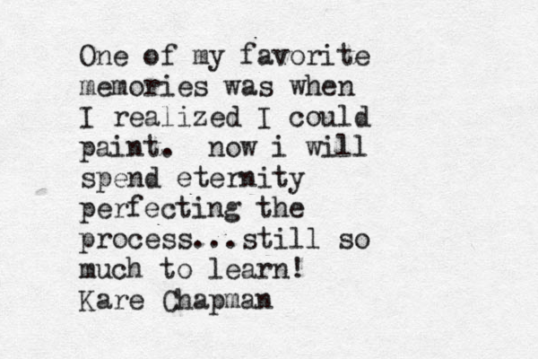 One of my favorite memories was when I realized I could paint. now i will spend eternity perfecting the process...still so much to learn! Kare Chapman 