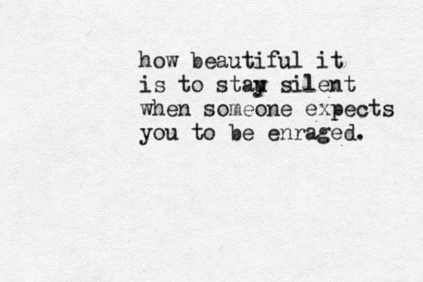 how beautiful it is to stau y silent when someone expects you to be enraged. 