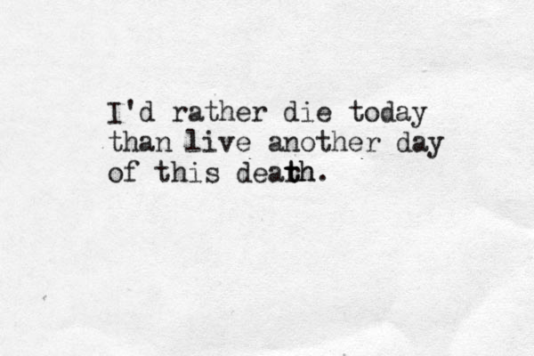 I'd rather die today than live another day of this dearh t th. 