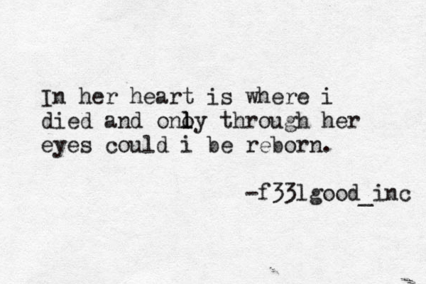 In her heart is where i died and ono l l ly through her eyes could i be reborn. -f33lgood_inc 