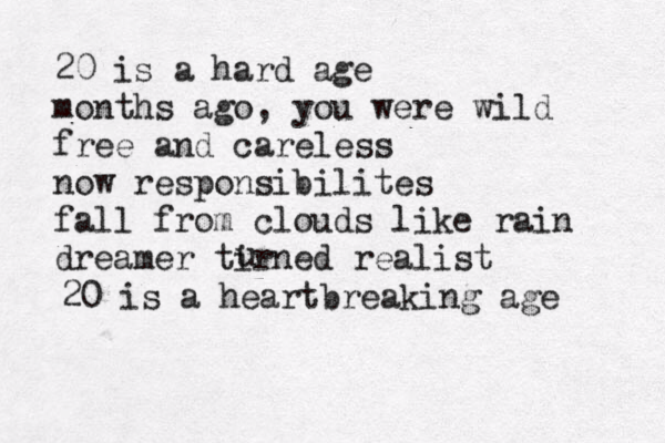 20 is a hard age months ago , you were wild free and careless now responsibilites fall from clouds like rain dreamer tirned realist u 20 is a heartbreaking age 