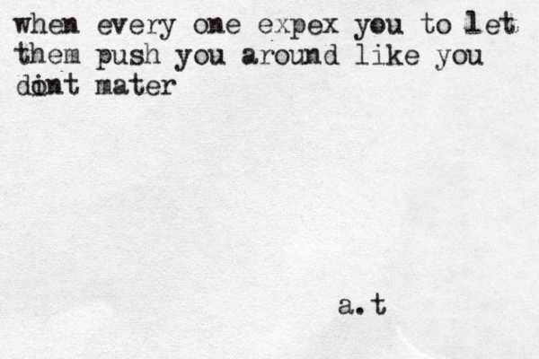 when every one expex you to let them push you around like you dint o mater a.t