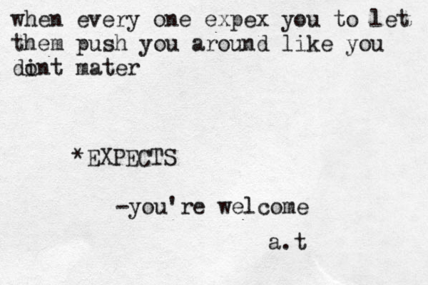 when every one expex you to let them push you around like you dint o mater a.t *EXPECTS -you're welcome 