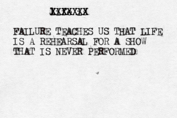 life is XXXXXXX XXXXXXX FAILURE TEACHES US THAT LIFE IS A REHEARSAL FOR A SHOW THAT IS NEVER PERFORMED 
