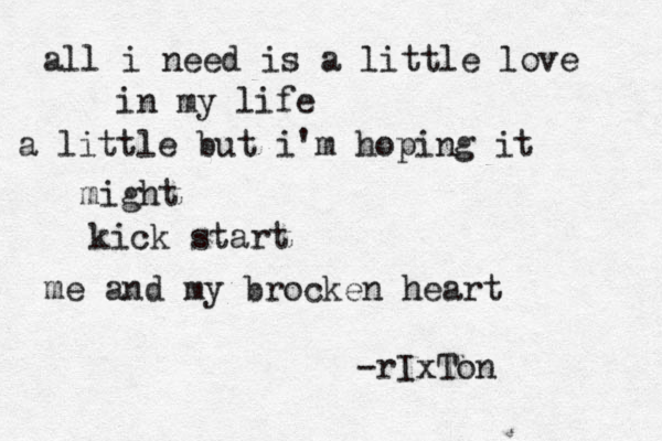 all i need is a little love in my life a little but i'm hoping it might kick start me and my brocken heart -rIxTon 