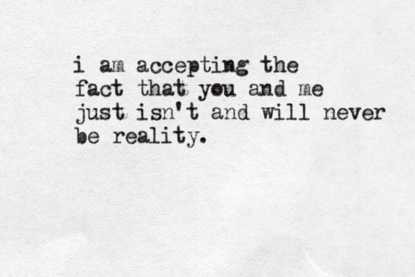 i am accepting the fact that you and me just isn't and wil l never be reality . 
