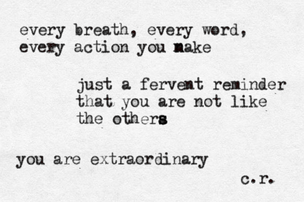 every breath, every word, every action you nake m just a fervent reminder that you are not like the othera s s you are extraordinary c.r. 