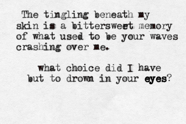 The tingling beneath my skin is a bitterswert e memory of what used to be your waves crashing over me. what choice did I have but to drown in your eyes? eyes eyes 