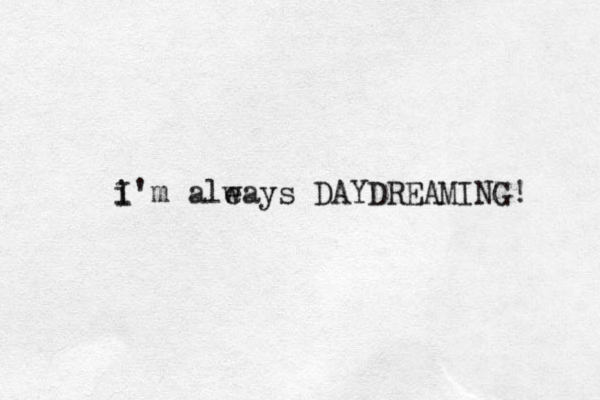 i I'm aleays w DAYDREAMING! 