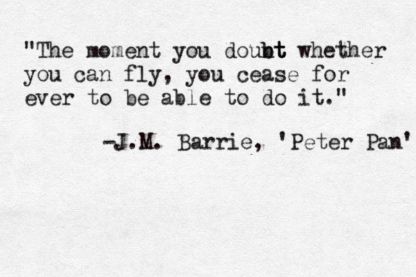 "The moment you dount bt bt whether you can fly, you cease for ever to be able to do it." -J.M. Barrie, 'Peter Pan' 