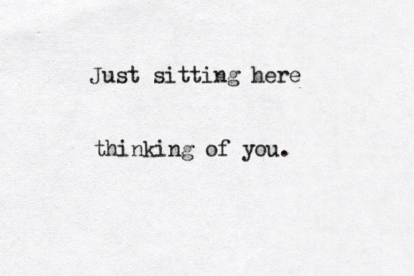 Just sitting here thinking of you.