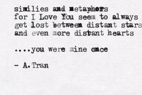 similies and metaphors for I Love You seem to always get lost between distant stars and even more disra t nt hearts ....you were mine once - A. Tran 