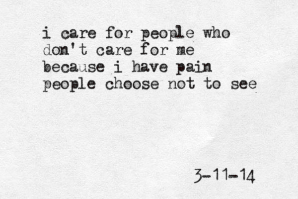 i care for people who don't care for me because i have pain people choose not to see 3-11-14 