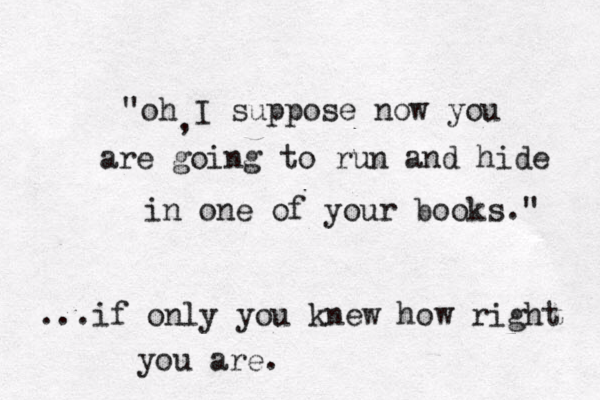 "oh I suppose now you are going to run and hide in one of your books." , ...if only you knew how right you are. 
