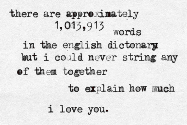 there are approximately 1,013,913 words in the english dictonaru y but i could never string any of them together to explain how much i love you. 
