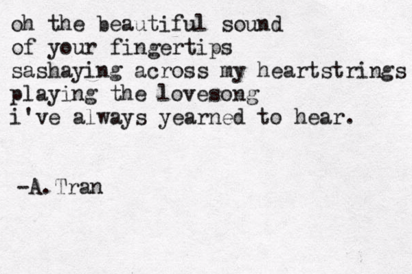 oh the beautiful sound of your fingertips sashaying across my heartstrings playing the lovesong i've always yearned to hear. -A.Tran 