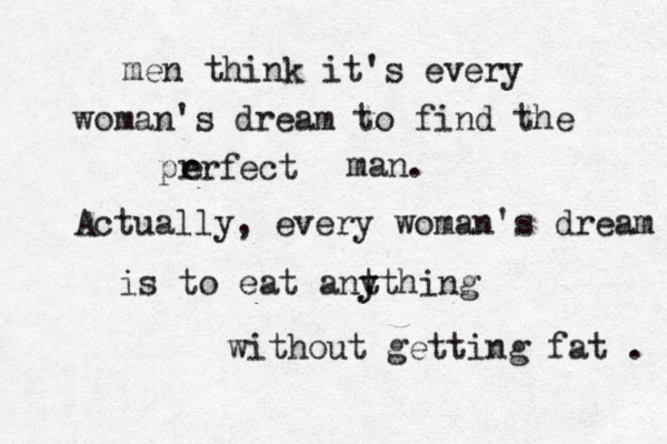 men think it's every woman's dream to find the prrfect e e man. Actually, every woman's dream is to eat ant y ything without getting fat . 
