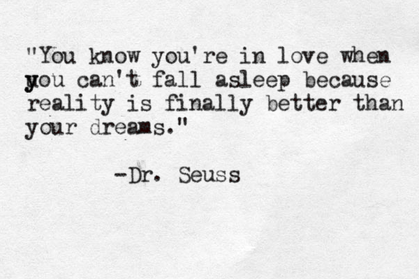 "You know you're in love when u y you can't fall asleep because reality is finally better than your dreams." -Dr. Seuss 