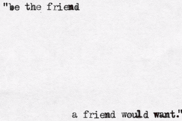 "be the friend a friend would want." " 