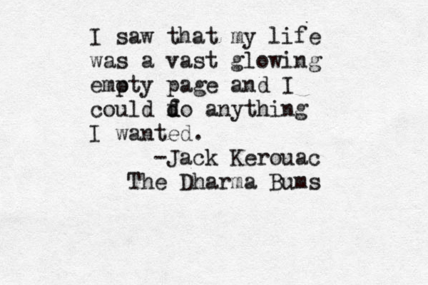 I saw that my life was a vast glowing emoty p page and I could fo d d anything I wanted. -Jack Kerouac The Dharma Bums 