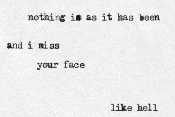 nothing is as it has been and i miss your face like hell 