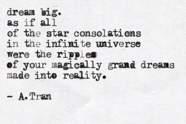 dream big. as if all of the star consolations in the infinite universe were the ripples of your magically grand dreams made into reality. - A.Tran