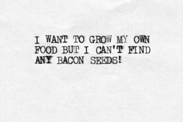 I WANT TO GROW MY OWN FOOD BUT I CAN'T FIND ANY BACON SEEDS! 