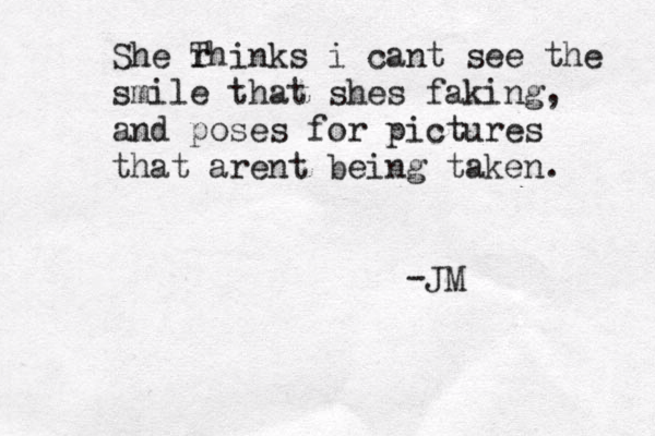 She r Thinks i cant see the smile that shes faking, and poses for pictures that arent being taken. -JM