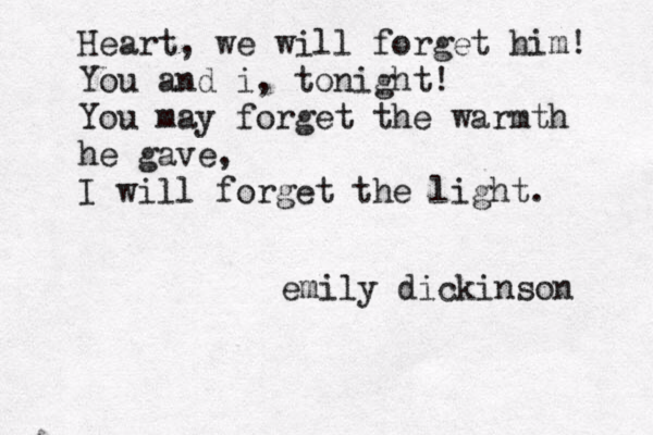 Heart, we will forget him! You and i , tonight! You may forget the warmth he gave, I will forget the light. emily dickinson 