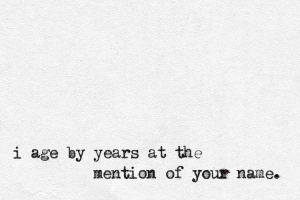 i age by years at the mention of your name. 