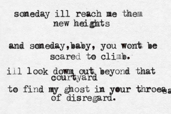 soneday ill reach me them new heights and soneday,baby, you wont be scared to climb. ill look dowm out beyond that courtyard to find my ghost in your throea sa of disregard. 