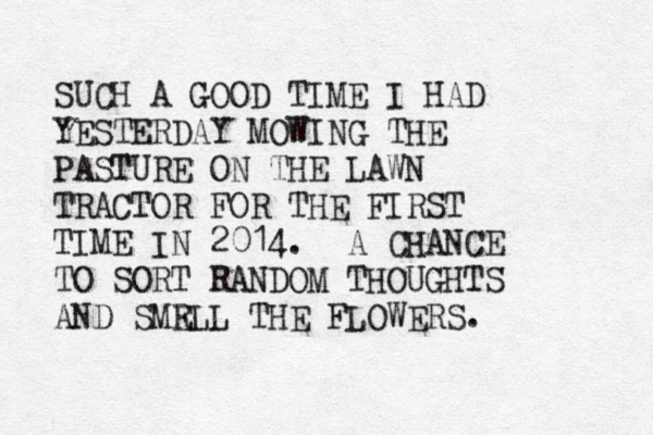 SUCH A GOOD TIME I HAD YESTERDAY MOWING THE PASTURE ON THE LAWN TRACTOR FOR THE FIRST TIME IN 2014. A CHANCE TO SORT RANDOM THOUGHTS AND SMR ELL THE FLOWERS.