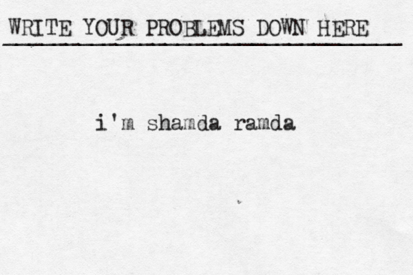 WRITE YOUR PROBLEMS DOWN HERE ________________________________ i'm shamda ramda 