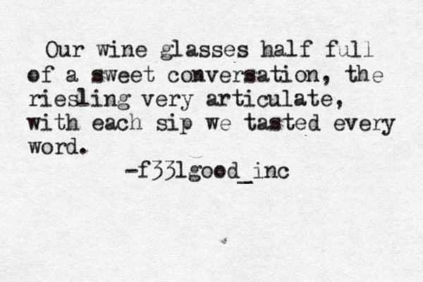 Our wine glasses half full of a sweet conversation, the riesling very articulate, with each sip we tasted every word. -f33lgood_inc 
