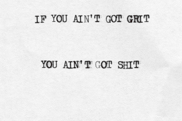 IF YOU AIN'T GOT GRIT YOU AIN'T GOT SHIT 