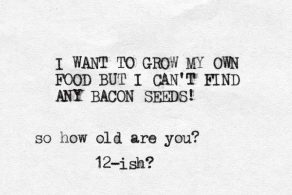 I WANT TO GROW MY OWN FOOD BUT I CAN'T FIND ANY BACON SEEDS! so how old are you? 12-ish? 