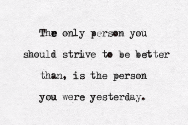 Thr e e e only person you should struve to i be better than, is the person you were yesterday . 