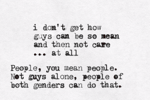 i don't get how guys can be so mean and then not care ... at all People, you mean people. Not guys alone, people of both genders ca n do that. 
