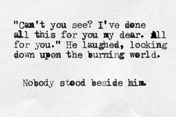 "Can't you see? I've done all this for you my dear. m A A All for you." He laughed, looking down upon the burning world. Nobody stood beside him . 