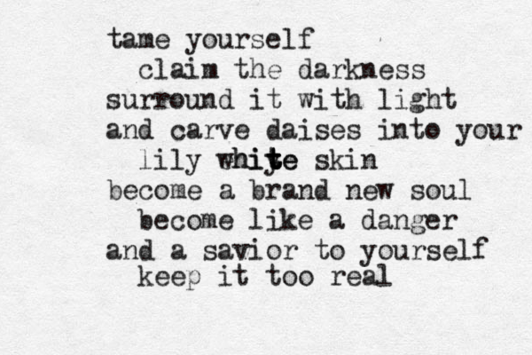 tame yourself claim the darkness surround it with light and carve daises into your lily ehiye whit t t te skin become a brand new soul become like a danger and a savior to yourself keep it too real 