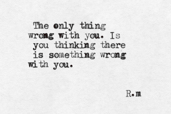 The only thing wrong with you. Is you thinking there is something wrong with you. R.m