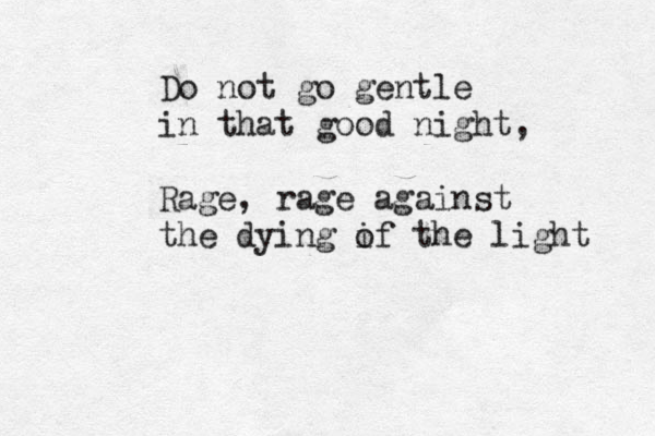Do not go gent le in that good night, Rage, rage against the dying if o the light 