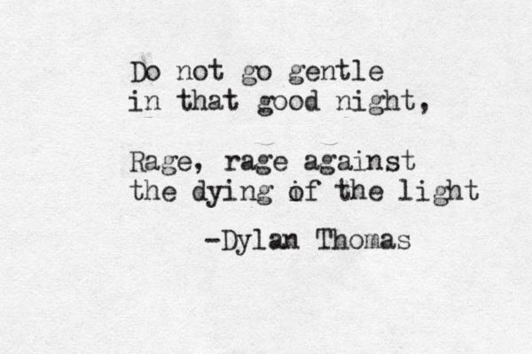 Do not go gent le in that good night, Rage, rage against the dying if o the light -Dylan Thomas
