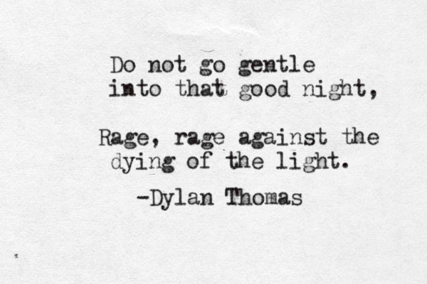 Do not go gentle into that good night, a R ge, rage against the dying of the light. -Dylan Thomas 