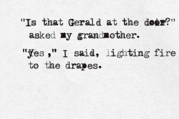 "Is that Gerald at the doir?" o asked my grandmother. "yes Y ," I said, lighting fire to the drapes.