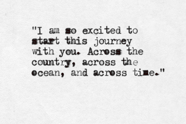 "I am so excited to start this journey with you. Across the country, across the ocean, and across time." 